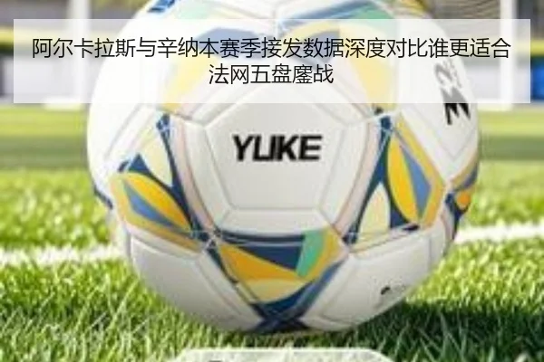 阿尔卡拉斯与辛纳本赛季接发数据深度对比谁更适合法网五盘鏖战