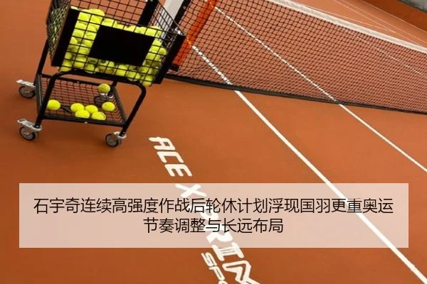 石宇奇连续高强度作战后轮休计划浮现国羽更重奥运节奏调整与长远布局