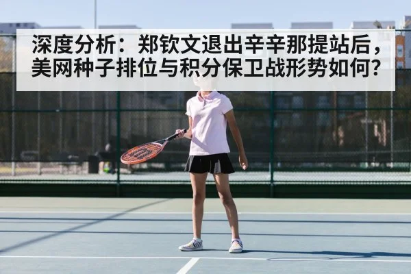深度分析：郑钦文退出辛辛那提站后，美网种子排位与积分保卫战形势如何？