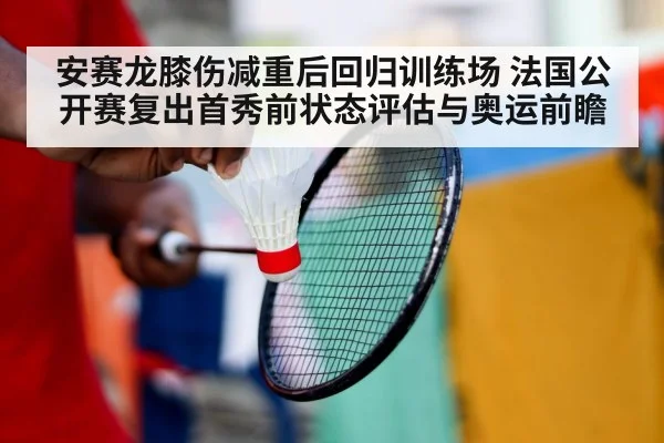 安赛龙膝伤减重后回归训练场 法国公开赛复出首秀前状态评估与奥运前瞻