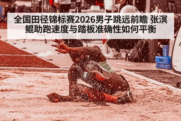 全国田径锦标赛2026男子跳远前瞻 张溟鲲助跑速度与踏板准确性如何平衡