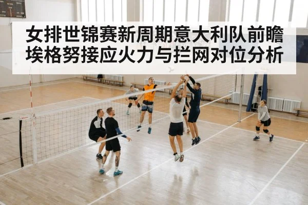 女排世锦赛新周期意大利队前瞻 埃格努接应火力与拦网对位分析