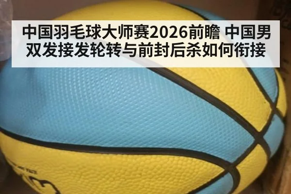 中国羽毛球大师赛2026前瞻 中国男双发接发轮转与前封后杀如何衔接