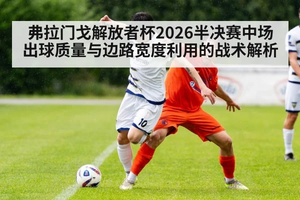 弗拉门戈解放者杯2026半决赛中场出球质量与边路宽度利用的战术解析