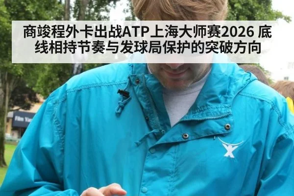 商竣程外卡出战ATP上海大师赛2026 底线相持节奏与发球局保护的突破方向