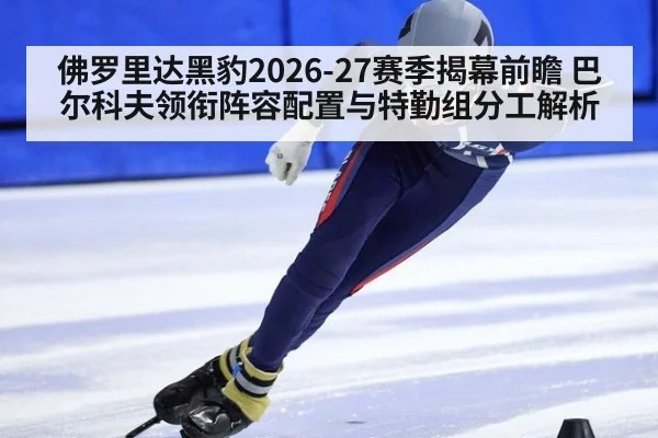佛罗里达黑豹2026-27赛季揭幕前瞻 巴尔科夫领衔阵容配置与特勤组分工解析