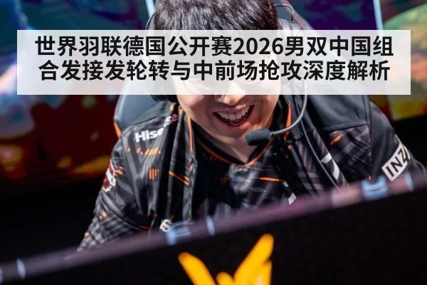 世界羽联德国公开赛2026男双中国组合发接发轮转与中前场抢攻深度解析
