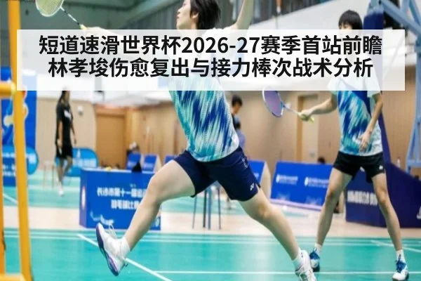 短道速滑世界杯2026-27赛季首站前瞻 林孝埈伤愈复出与接力棒次战术分析