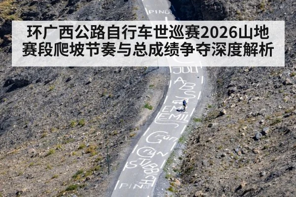 环广西公路自行车世巡赛2026山地赛段爬坡节奏与总成绩争夺深度解析