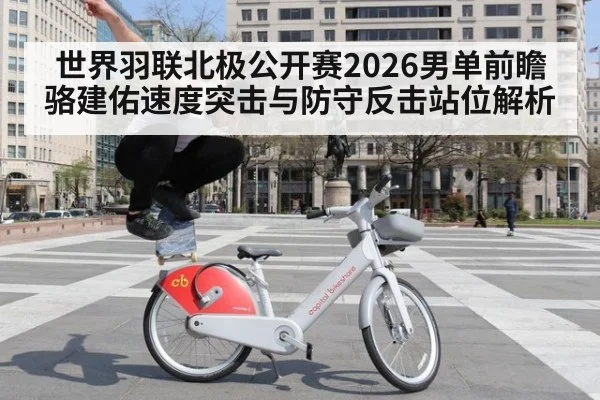 世界羽联北极公开赛2026男单前瞻 骆建佑速度突击与防守反击站位解析