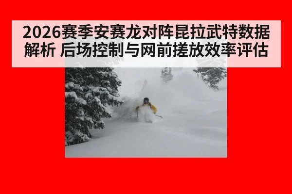 2026赛季安赛龙对阵昆拉武特数据解析 后场控制与网前搓放效率评估
