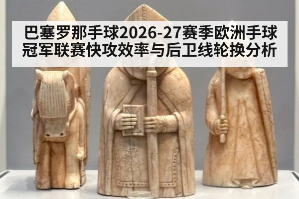 巴塞罗那手球2026-27赛季欧洲手球冠军联赛快攻效率与后卫线轮换分析