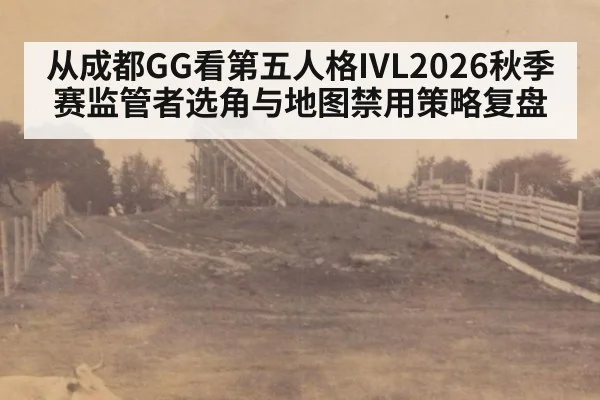 从成都GG看第五人格IVL2026秋季赛监管者选角与地图禁用策略复盘