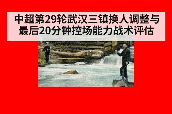 中超第29轮武汉三镇换人调整与最后20分钟控场能力战术评估